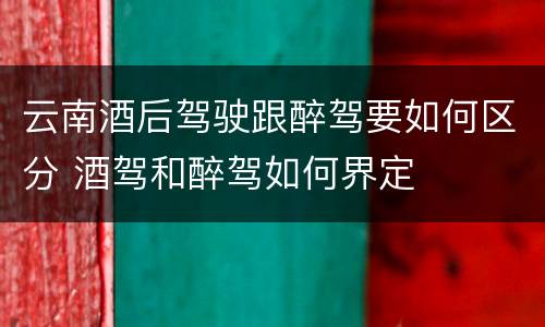 云南酒后驾驶跟醉驾要如何区分 酒驾和醉驾如何界定