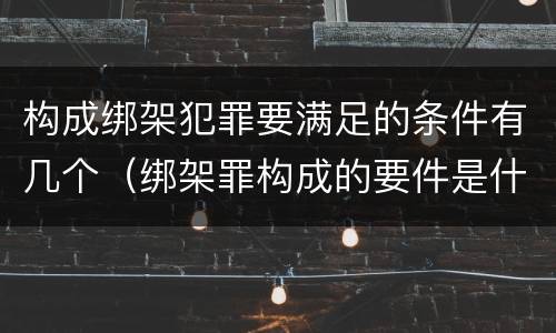 构成绑架犯罪要满足的条件有几个（绑架罪构成的要件是什么）