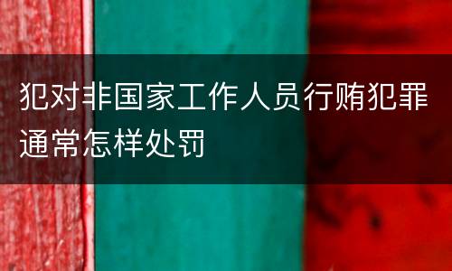 犯对非国家工作人员行贿犯罪通常怎样处罚