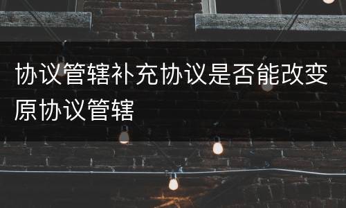 协议管辖补充协议是否能改变原协议管辖
