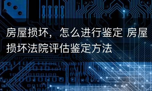 房屋损坏，怎么进行鉴定 房屋损坏法院评估鉴定方法