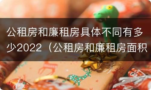 公租房和廉租房具体不同有多少2022（公租房和廉租房面积）