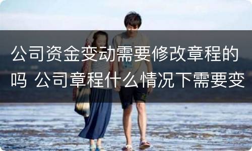 公司资金变动需要修改章程的吗 公司章程什么情况下需要变更