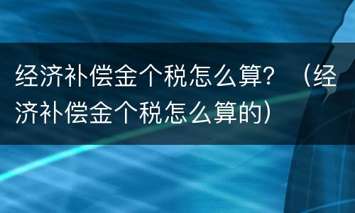 经济补偿金个税怎么算？（经济补偿金个税怎么算的）