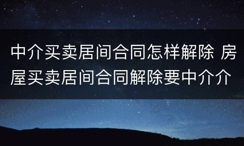 中介买卖居间合同怎样解除 房屋买卖居间合同解除要中介介入吗