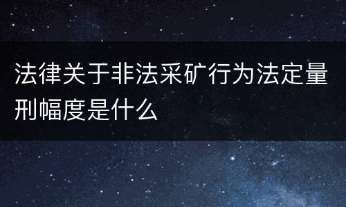 法律关于非法采矿行为法定量刑幅度是什么