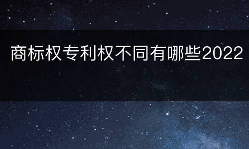 商标权专利权不同有哪些2022