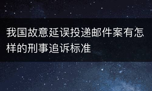 我国故意延误投递邮件案有怎样的刑事追诉标准