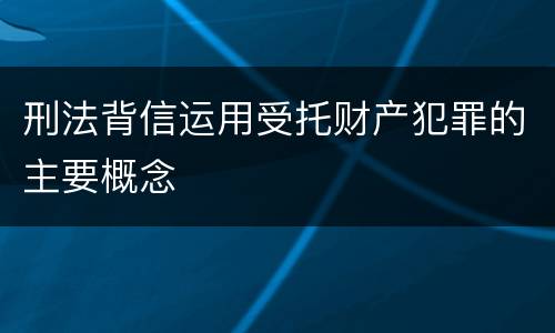 刑法背信运用受托财产犯罪的主要概念