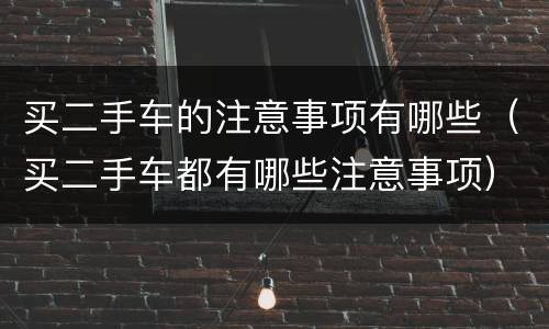 买二手车的注意事项有哪些（买二手车都有哪些注意事项）