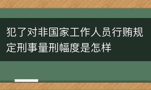 犯了对非国家工作人员行贿规定刑事量刑幅度是怎样