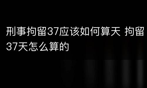 刑事拘留37应该如何算天 拘留37天怎么算的