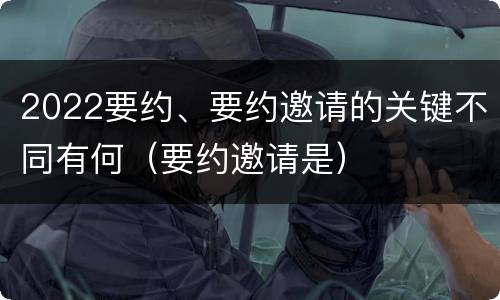 2022要约、要约邀请的关键不同有何（要约邀请是）