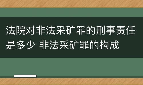 法院对非法采矿罪的刑事责任是多少 非法采矿罪的构成