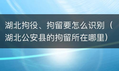 湖北拘役、拘留要怎么识别（湖北公安县的拘留所在哪里）