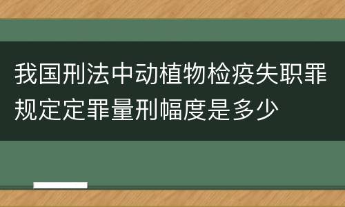 我国刑法中动植物检疫失职罪规定定罪量刑幅度是多少