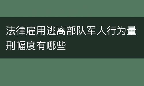 法律雇用逃离部队军人行为量刑幅度有哪些
