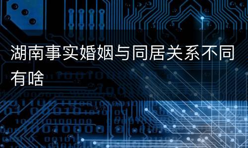 湖南事实婚姻与同居关系不同有啥