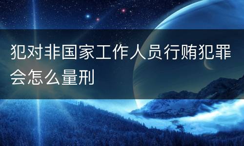 犯对非国家工作人员行贿犯罪会怎么量刑