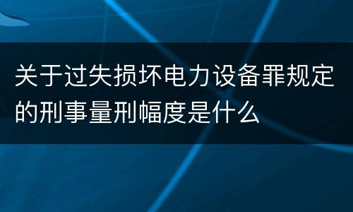 关于过失损坏电力设备罪规定的刑事量刑幅度是什么