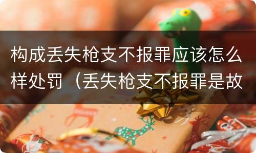 构成丢失枪支不报罪应该怎么样处罚（丢失枪支不报罪是故意还是过失）