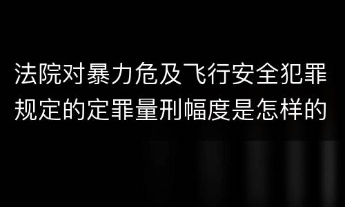 法院对暴力危及飞行安全犯罪规定的定罪量刑幅度是怎样的