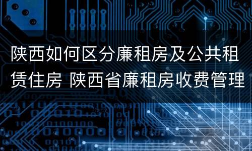 陕西如何区分廉租房及公共租赁住房 陕西省廉租房收费管理办法