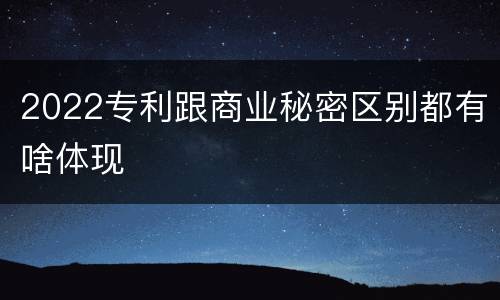 2022专利跟商业秘密区别都有啥体现