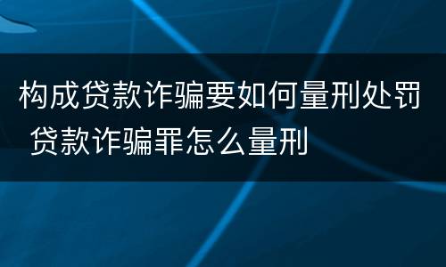 构成贷款诈骗要如何量刑处罚 贷款诈骗罪怎么量刑