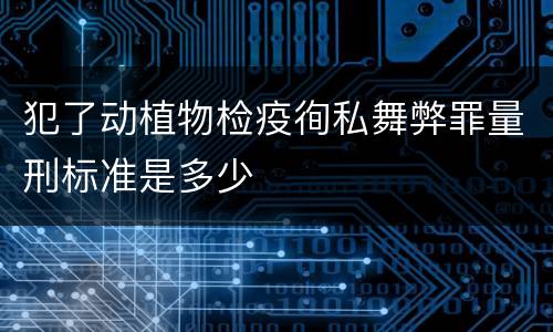 犯了动植物检疫徇私舞弊罪量刑标准是多少