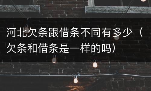 河北欠条跟借条不同有多少（欠条和借条是一样的吗）