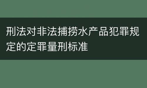 刑法对非法捕捞水产品犯罪规定的定罪量刑标准