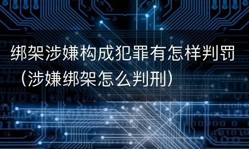 绑架涉嫌构成犯罪有怎样判罚（涉嫌绑架怎么判刑）