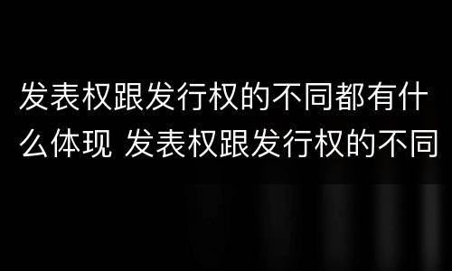 发表权跟发行权的不同都有什么体现 发表权跟发行权的不同都有什么体现呢