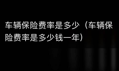 车辆保险费率是多少（车辆保险费率是多少钱一年）