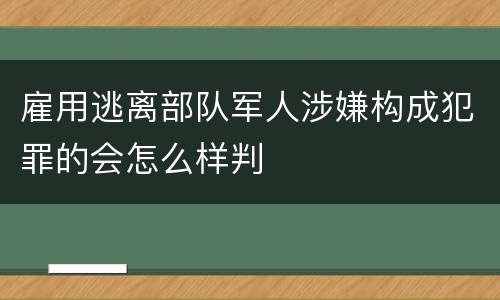 雇用逃离部队军人涉嫌构成犯罪的会怎么样判