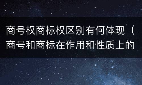 商号权商标权区别有何体现（商号和商标在作用和性质上的区别）