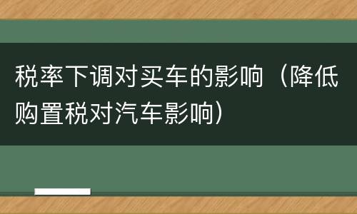 税率下调对买车的影响（降低购置税对汽车影响）