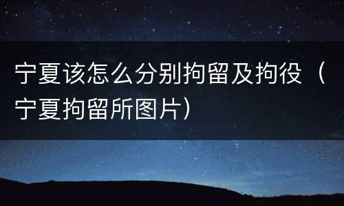 宁夏该怎么分别拘留及拘役（宁夏拘留所图片）