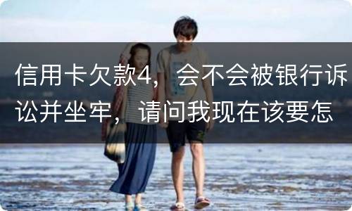信用卡欠款4，会不会被银行诉讼并坐牢，请问我现在该要怎样办