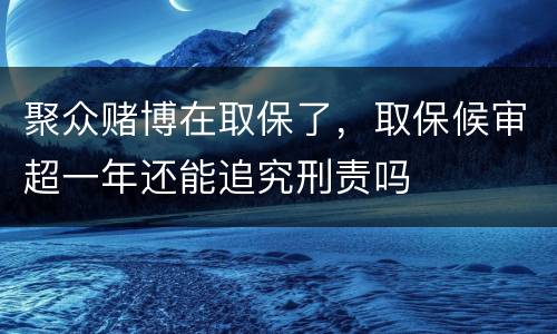 聚众赌博在取保了，取保候审超一年还能追究刑责吗
