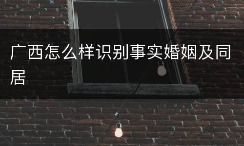 广西怎么样识别事实婚姻及同居