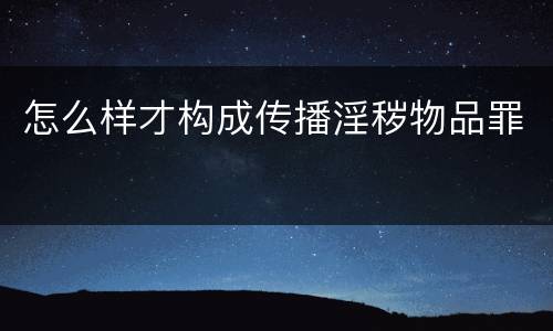 怎么样才构成传播淫秽物品罪