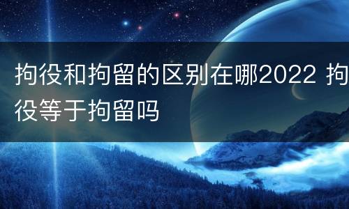 拘役和拘留的区别在哪2022 拘役等于拘留吗