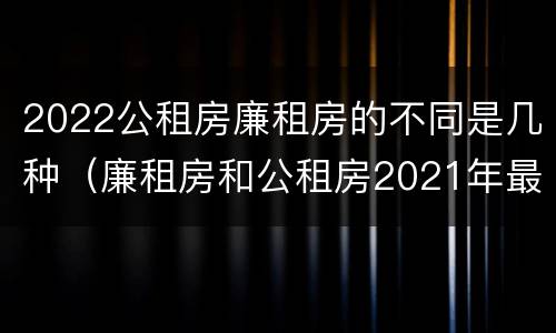2022公租房廉租房的不同是几种（廉租房和公租房2021年最新通知）