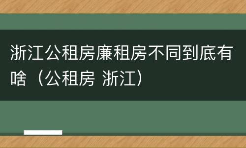 浙江公租房廉租房不同到底有啥（公租房 浙江）