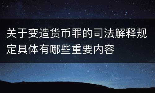 关于变造货币罪的司法解释规定具体有哪些重要内容
