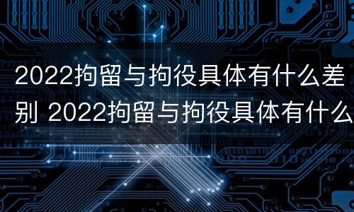 2022拘留与拘役具体有什么差别 2022拘留与拘役具体有什么差别呢