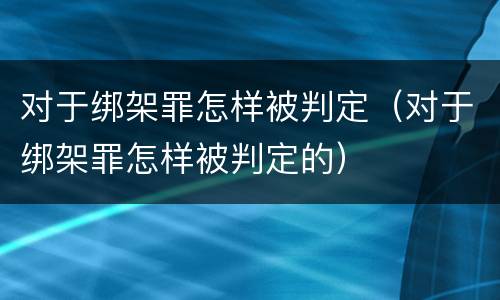 对于绑架罪怎样被判定（对于绑架罪怎样被判定的）
