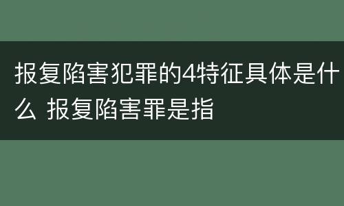 报复陷害犯罪的4特征具体是什么 报复陷害罪是指